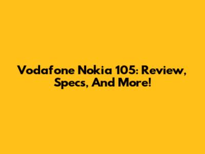 Vodafone Nokia 105: Review, Specs, And More!