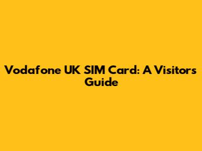 Vodafone UK SIM Card: A Visitor's Guide