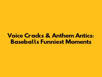 Voice Cracks & Anthem Antics: Baseball's Funniest Moments