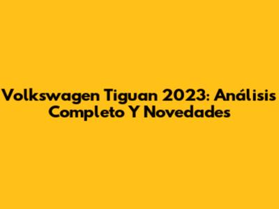Volkswagen Tiguan 2023: Análisis Completo Y Novedades