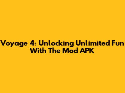 Voyage 4: Unlocking Unlimited Fun With The Mod APK