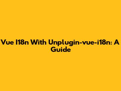 Vue I18n With Unplugin-vue-i18n: A Guide