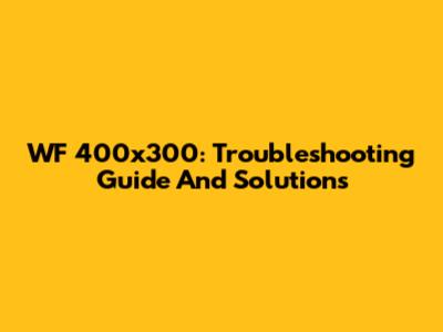 WF 400x300: Troubleshooting Guide And Solutions