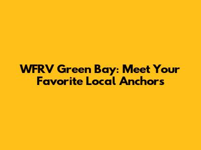 WFRV Green Bay: Meet Your Favorite Local Anchors