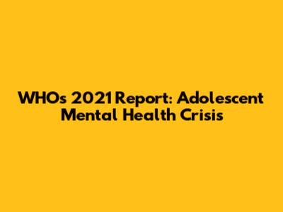 WHO's 2021 Report: Adolescent Mental Health Crisis