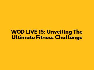 WOD LIVE 15: Unveiling The Ultimate Fitness Challenge