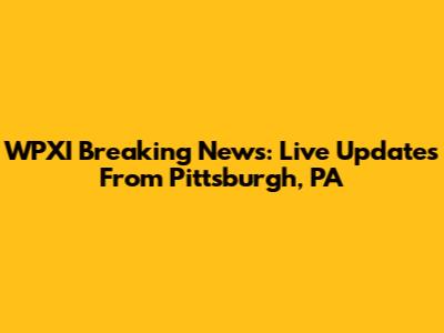 WPXI Breaking News: Live Updates From Pittsburgh, PA