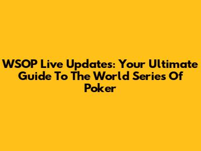 WSOP Live Updates: Your Ultimate Guide To The World Series Of Poker