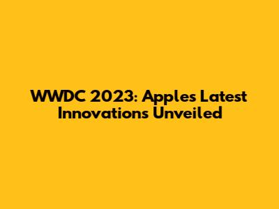 WWDC 2023: Apple's Latest Innovations Unveiled