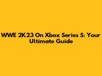 WWE 2K23 On Xbox Series S: Your Ultimate Guide