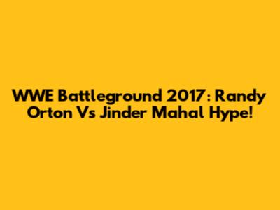 WWE Battleground 2017: Randy Orton Vs Jinder Mahal Hype!