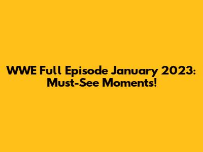 WWE Full Episode January 2023: Must-See Moments!