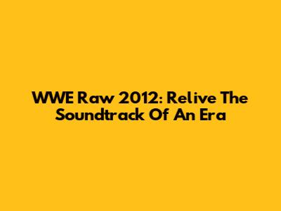 WWE Raw 2012: Relive The Soundtrack Of An Era