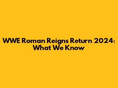 WWE Roman Reigns Return 2024: What We Know