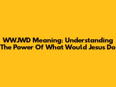 WWJWD Meaning: Understanding The Power Of 'What Would Jesus Do'
