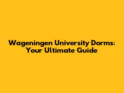 Wageningen University Dorms: Your Ultimate Guide