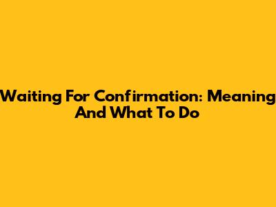 Waiting For Confirmation: Meaning And What To Do