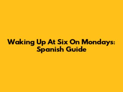 Waking Up At Six On Mondays: Spanish Guide