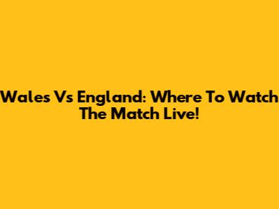 Wales Vs England: Where To Watch The Match Live!