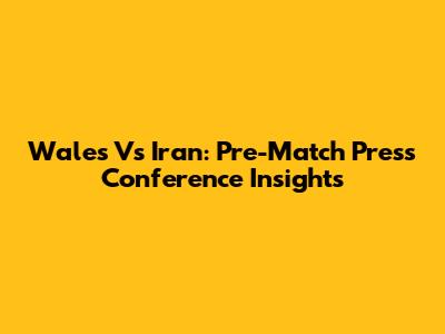 Wales Vs Iran: Pre-Match Press Conference Insights