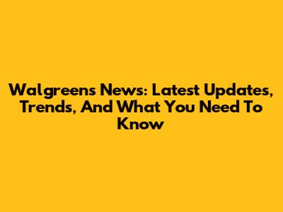 Walgreens News: Latest Updates, Trends, And What You Need To Know