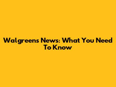 Walgreens News: What You Need To Know