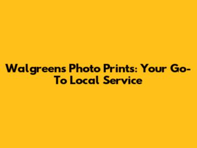 Walgreens Photo Prints: Your Go-To Local Service