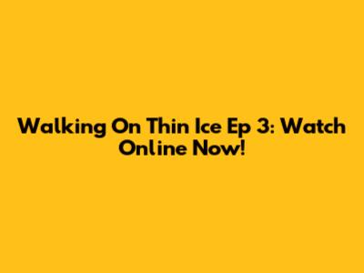 Walking On Thin Ice Ep 3: Watch Online Now!
