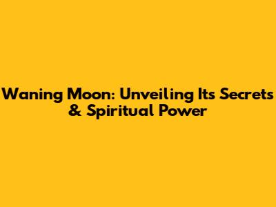 Waning Moon: Unveiling Its Secrets & Spiritual Power