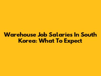 Warehouse Job Salaries In South Korea: What To Expect