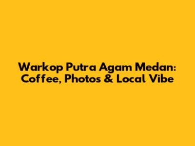 Warkop Putra Agam Medan: Coffee, Photos & Local Vibe