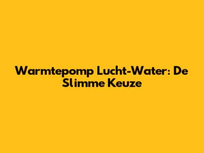 Warmtepomp Lucht-Water: De Slimme Keuze