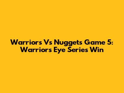 Warriors Vs Nuggets Game 5: Warriors Eye Series Win