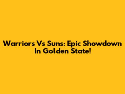 Warriors Vs Suns: Epic Showdown In Golden State!