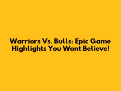 Warriors Vs. Bulls: Epic Game Highlights You Won't Believe!