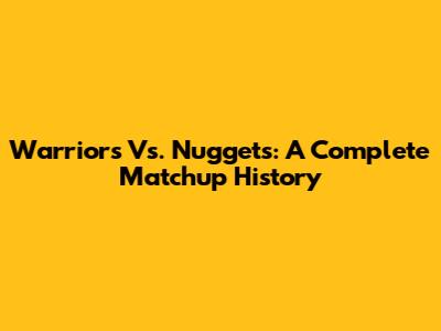 Warriors Vs. Nuggets: A Complete Matchup History