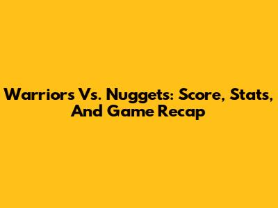 Warriors Vs. Nuggets: Score, Stats, And Game Recap