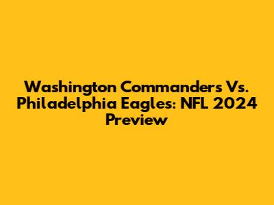 Washington Commanders Vs. Philadelphia Eagles: NFL 2024 Preview