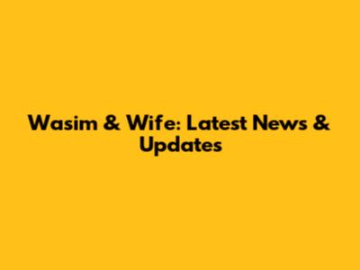 Wasim & Wife: Latest News & Updates
