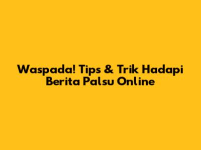 Waspada! Tips & Trik Hadapi Berita Palsu Online
