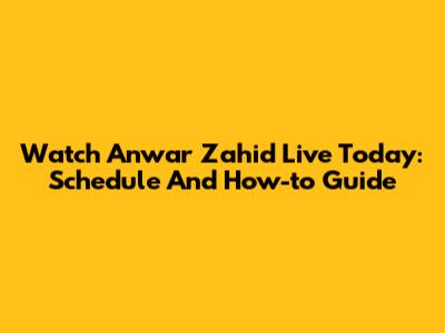 Watch Anwar Zahid Live Today: Schedule And How-to Guide