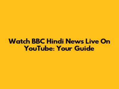 Watch BBC Hindi News Live On YouTube: Your Guide