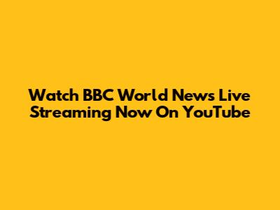 Watch BBC World News Live Streaming Now On YouTube