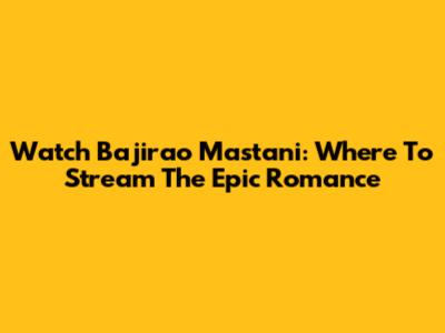 Watch Bajirao Mastani: Where To Stream The Epic Romance