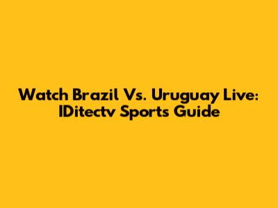 Watch Brazil Vs. Uruguay Live: IDitectv Sports Guide
