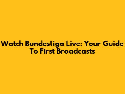 Watch Bundesliga Live: Your Guide To First Broadcasts
