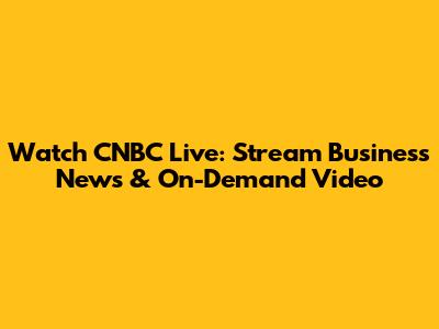 Watch CNBC Live: Stream Business News & On-Demand Video