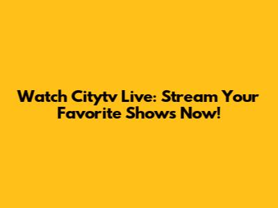 Watch Citytv Live: Stream Your Favorite Shows Now!