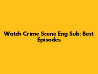Watch Crime Scene Eng Sub: Best Episodes