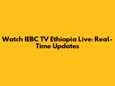 Watch IEBC TV Ethiopia Live: Real-Time Updates